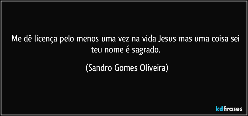 Me dê licença pelo menos uma vez na vida Jesus mas uma coisa sei teu nome é sagrado. (Sandro Gomes Oliveira)