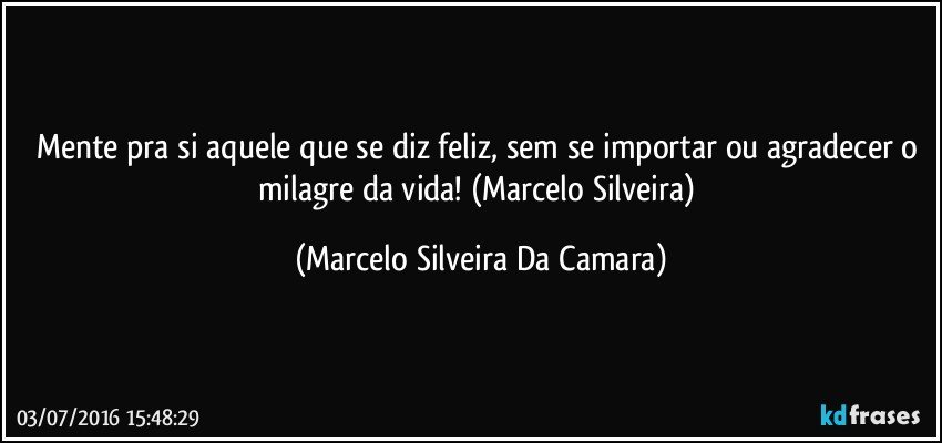 Mente pra si  aquele que se diz feliz, sem se importar ou agradecer o milagre da vida! (Marcelo Silveira) (Marcelo Silveira Da Camara)