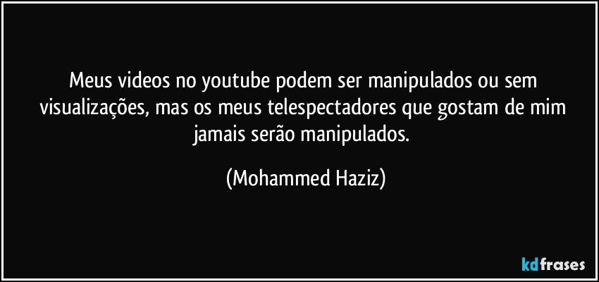 Meus videos no youtube podem ser manipulados ou sem visualizações, mas os meus telespectadores que gostam de mim jamais serão manipulados. (Mohammed Haziz)