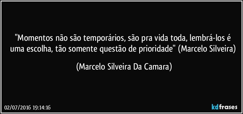 "Momentos não são temporários, são pra vida toda, lembrá-los é uma escolha, tão somente questão de prioridade" (Marcelo Silveira) (Marcelo Silveira Da Camara)