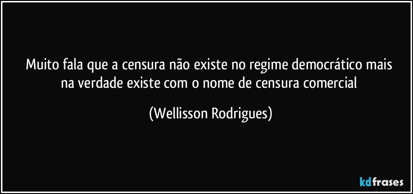 muito  fala que  a censura não existe no   regime democrático mais  na  verdade  existe com   o  nome de censura comercial (Wellisson Rodrigues)