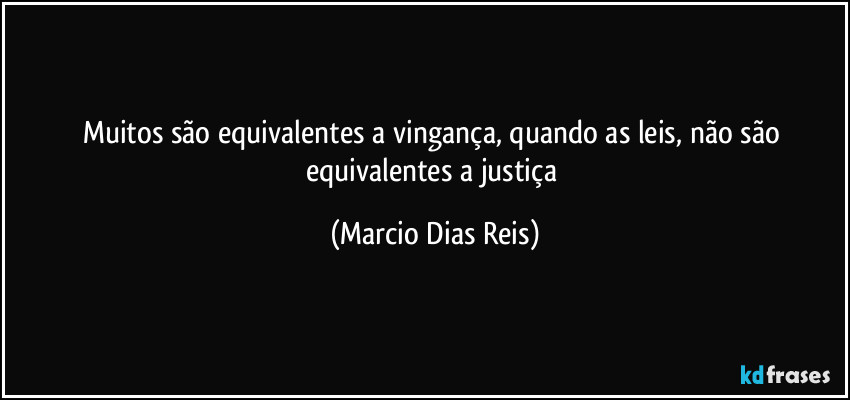 Muitos são equivalentes a vingança, quando as leis, não são equivalentes a justiça (Marcio Dias Reis)