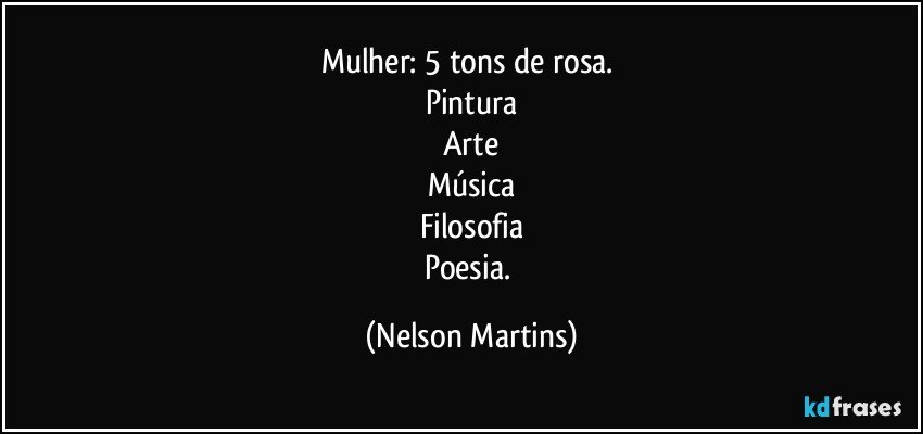 Mulher: 5 tons de rosa. 
Pintura
Arte
Música
Filosofia
Poesia. (Nelson Martins)