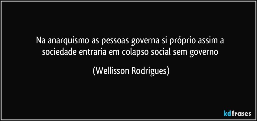 na anarquismo   as  pessoas governa   si   próprio assim   a  sociedade  entraria  em   colapso   social   sem   governo (Wellisson Rodrigues)