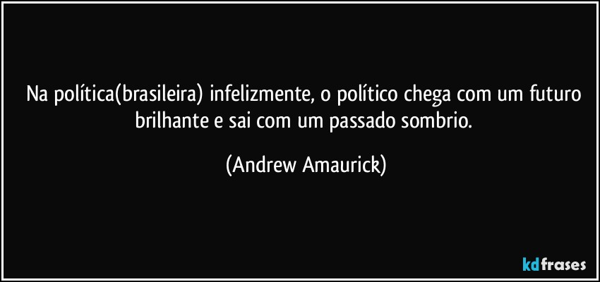 Na política(brasileira) infelizmente, o político chega com um futuro brilhante e sai com um passado sombrio. (Andrew Amaurick)