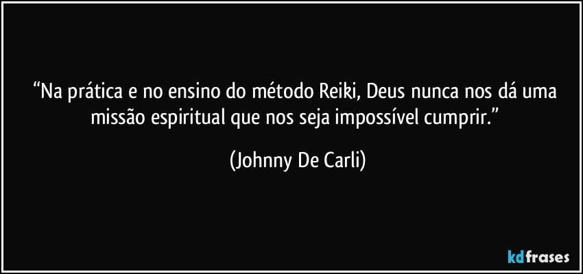 “Na prática e no ensino do método Reiki, Deus nunca nos dá uma missão espiritual que nos seja impossível cumprir.” (Johnny De Carli)