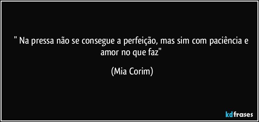 " Na pressa não se consegue a perfeição, mas sim com paciência e amor no que faz" (Mia Corim)
