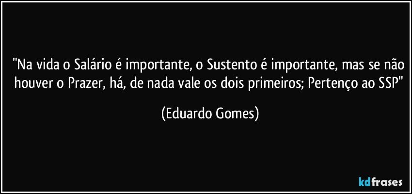 "Na vida o Salário é importante, o Sustento é importante, mas se não houver o Prazer, há, de nada vale os dois primeiros; Pertenço ao SSP" (Eduardo Gomes)