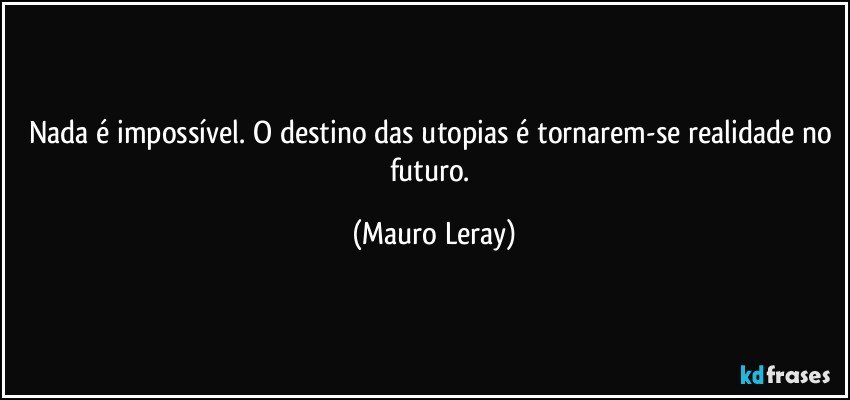 Nada é impossível. O destino das utopias é tornarem-se realidade no futuro. (Mauro Leray)