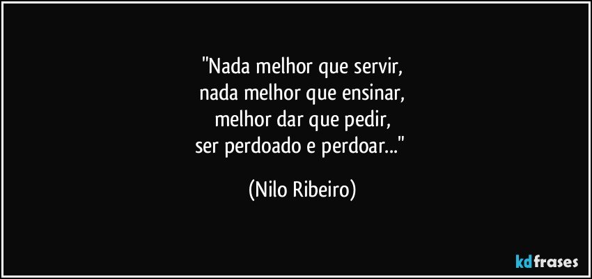"Nada melhor que servir,
nada melhor que ensinar,
melhor dar que pedir,
ser perdoado e perdoar..." (Nilo Ribeiro)