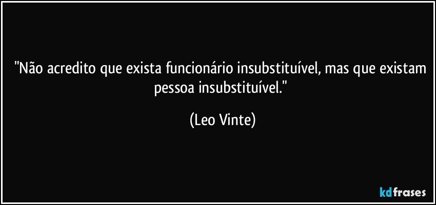"Não acredito que exista funcionário insubstituível, mas que existam pessoa insubstituível." (Leo Vinte)