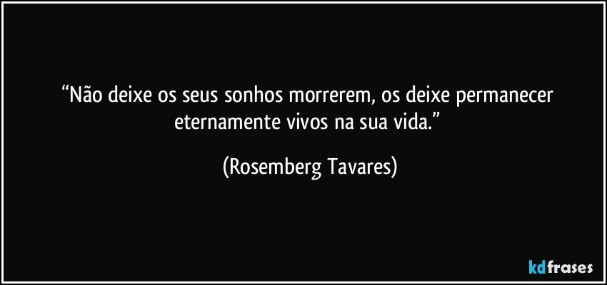 “Não deixe os seus sonhos morrerem, os deixe permanecer eternamente vivos na sua vida.” (Rosemberg Tavares)