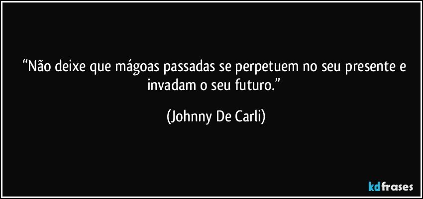 “Não deixe que mágoas passadas se perpetuem no seu presente e invadam o seu futuro.” (Johnny De Carli)
