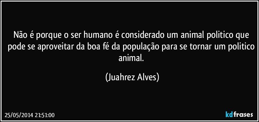 Não é porque o ser humano é considerado um animal politico que pode se aproveitar da boa fé da população para se tornar um politico animal. (Juahrez Alves)