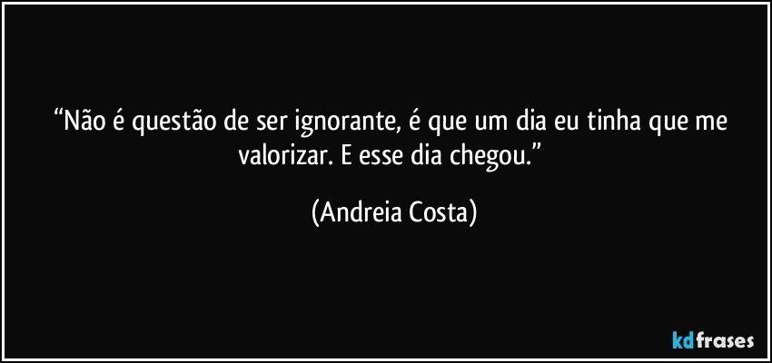 “Não é questão de ser ignorante, é que um dia eu tinha que me valorizar. E esse dia chegou.” (Andreia Costa)