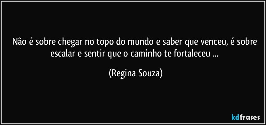 Não é sobre chegar no topo do mundo e saber que venceu, é sobre escalar e sentir que o caminho te fortaleceu ... (Regina Souza)