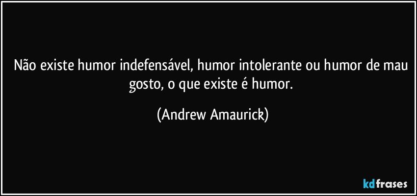 Não existe humor indefensável, humor intolerante ou humor de mau gosto, o que existe é humor. (Andrew Amaurick)