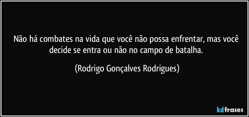 Não há combates na vida que você não possa enfrentar, mas você decide se entra ou não no campo de batalha. (Rodrigo Gonçalves Rodrigues)
