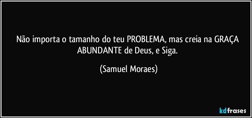 Não importa o tamanho do teu PROBLEMA, mas creia na GRAÇA ABUNDANTE de Deus, e Siga. (Samuel Moraes)