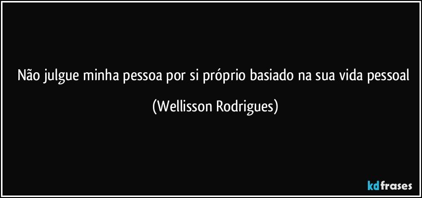 Não julgue minha pessoa por si próprio basiado na sua vida pessoal (Wellisson Rodrigues)