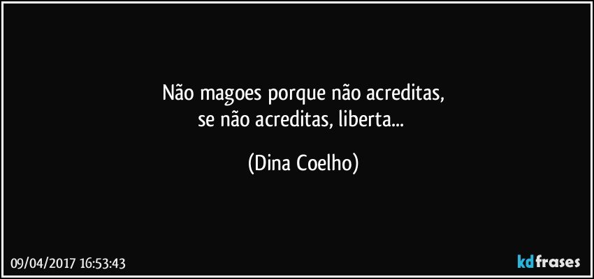 Não magoes porque não acreditas,
se não acreditas, liberta... (Dina Coelho)