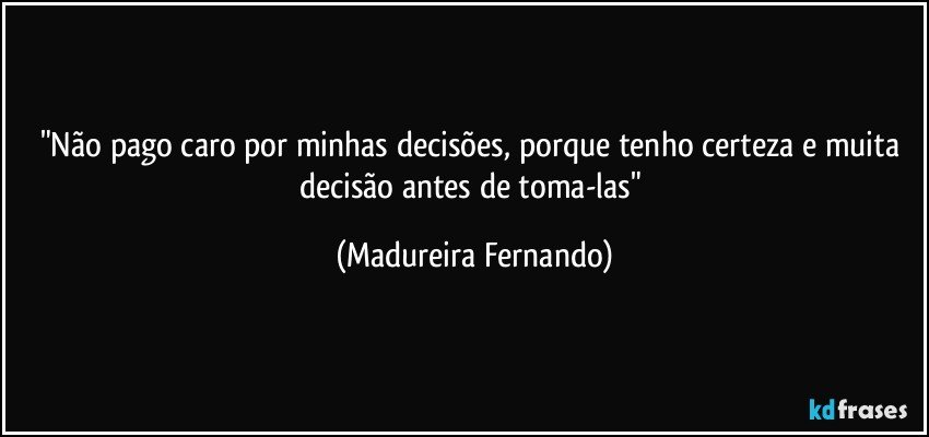 "Não pago caro por minhas decisões, porque tenho certeza e muita decisão antes de toma-las" (Madureira Fernando)