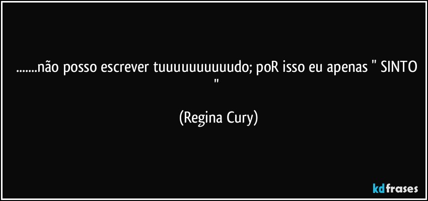 ...não posso escrever tuuuuuuuuuudo; poR isso eu apenas " SINTO " (Regina Cury)