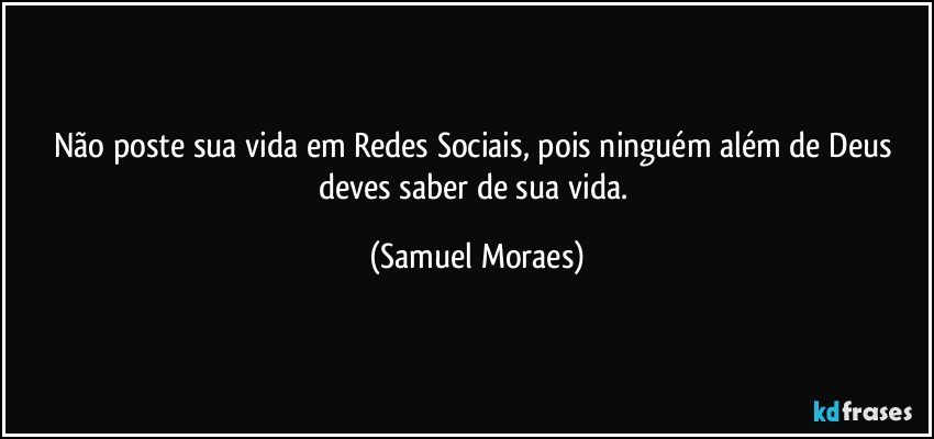 Não poste sua vida em Redes Sociais, pois ninguém além de Deus deves saber de sua vida. (Samuel Moraes)