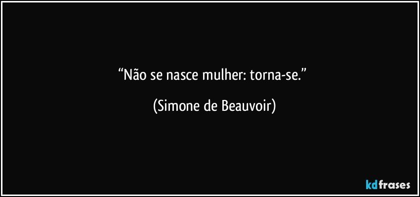 “Não se nasce mulher: torna-se.” (Simone de Beauvoir)
