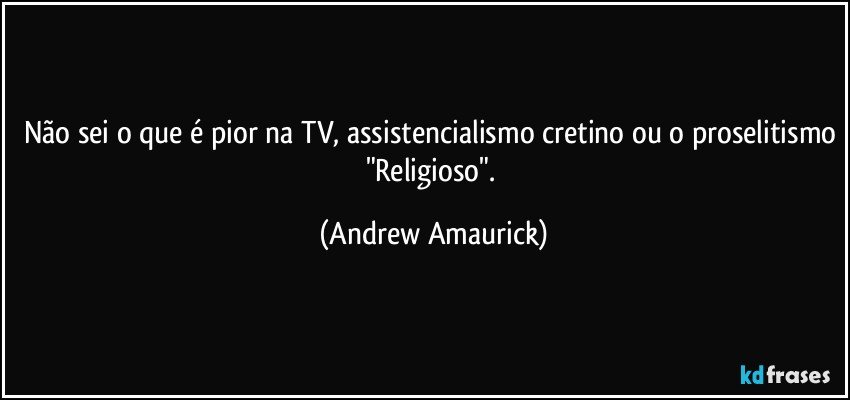 Não sei o que é pior na TV, assistencialismo cretino ou o proselitismo "Religioso". (Andrew Amaurick)
