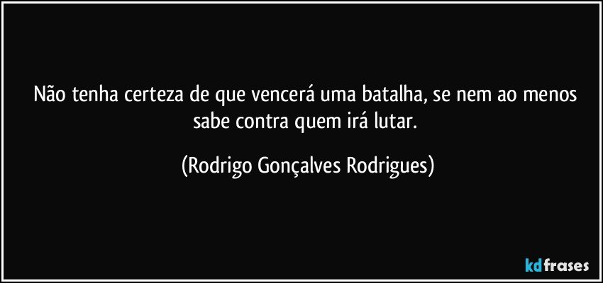 Não tenha certeza de que vencerá uma batalha, se nem ao menos sabe contra quem irá lutar. (Rodrigo Gonçalves Rodrigues)