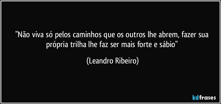 "Não viva só pelos caminhos que os outros lhe abrem, fazer sua própria trilha lhe faz ser mais forte e sábio" (Leandro Ribeiro)