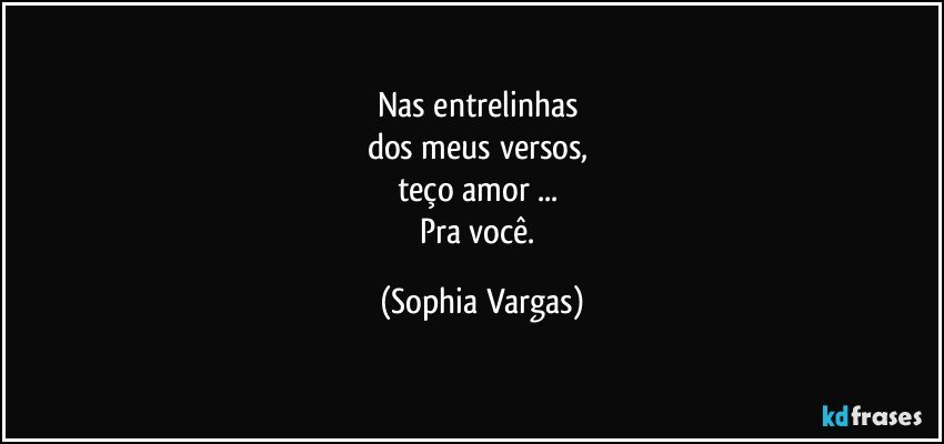 Nas entrelinhas 
dos meus versos, 
teço amor ... 
Pra você. (Sophia Vargas)