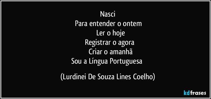 Nasci
 Para entender o ontem
            Ler o hoje
        Registrar o agora
          Criar o amanhã
Sou a Língua Portuguesa (Lurdinei De Souza Lines Coelho)