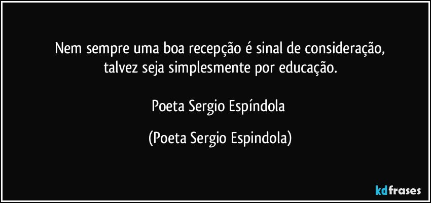 Nem sempre uma boa recepção é sinal de consideração,
talvez seja simplesmente por educação.

Poeta Sergio Espíndola (Poeta Sergio Espindola)