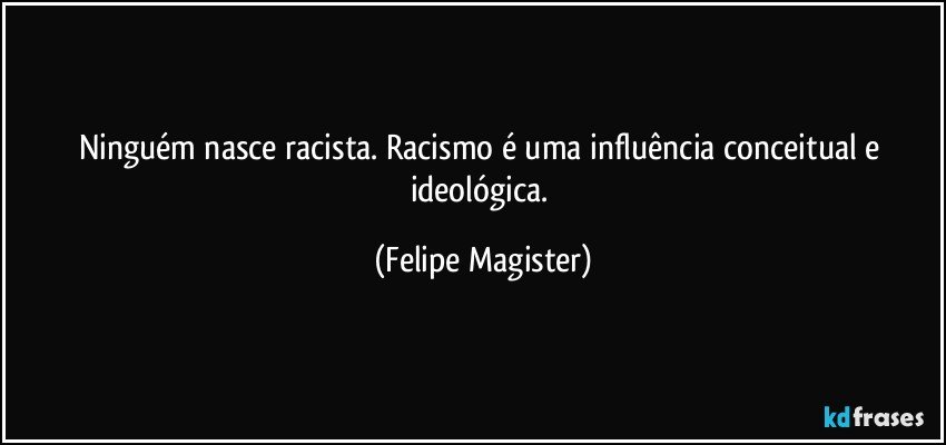 Ninguém nasce racista. Racismo é uma influência conceitual e ideológica. (Felipe Magister)