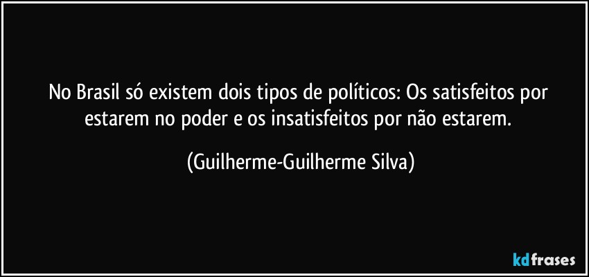 No Brasil só existem dois tipos de políticos: Os satisfeitos por estarem no poder e os insatisfeitos por não estarem. (Guilherme-Guilherme Silva)
