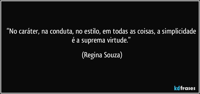 “No caráter, na conduta, no estilo, em todas as coisas, a simplicidade é a suprema virtude.” (Regina Souza)