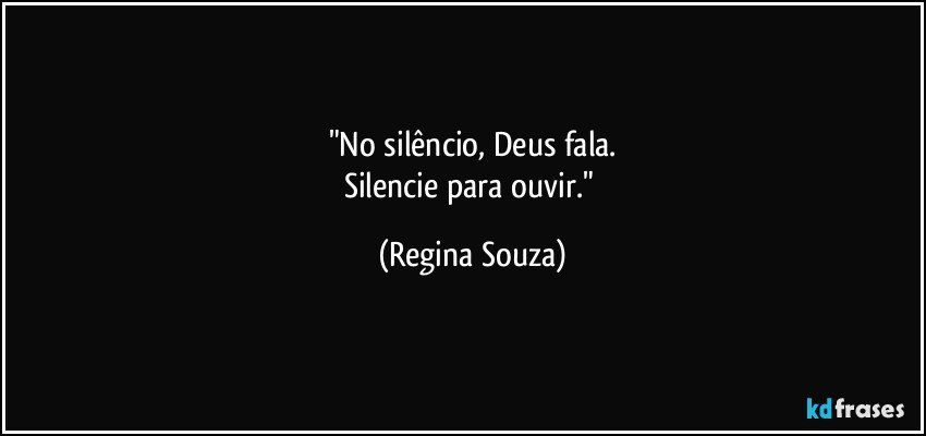 "No silêncio, Deus fala.
Silencie para ouvir." (Regina Souza)