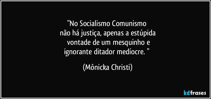 "No Socialismo/Comunismo 
não há justiça, apenas a estúpida
 vontade de um mesquinho e
ignorante ditador medíocre. " (Mônicka Christi)