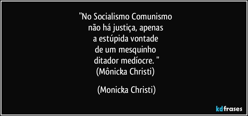 "No Socialismo/Comunismo 
não há justiça, apenas 
a estúpida vontade 
de um mesquinho 
ditador medíocre. "
(Mônicka Christi) (Mônicka Christi)