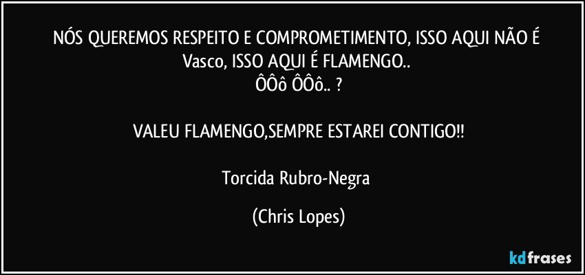 NÓS QUEREMOS RESPEITO E COMPROMETIMENTO, ISSO AQUI NÃO É Vasco, ISSO AQUI É FLAMENGO.. 
ÔÔô ÔÔô.. ?

VALEU FLAMENGO,SEMPRE ESTAREI CONTIGO!!

Torcida Rubro-Negra (Chris Lopes)