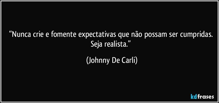 “Nunca crie e fomente expectativas que não possam ser cumpridas. Seja realista.” (Johnny De Carli)