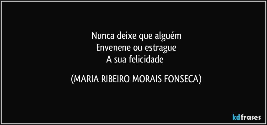 Nunca deixe que alguém
Envenene ou estrague
A sua felicidade (MARIA RIBEIRO MORAIS FONSECA)