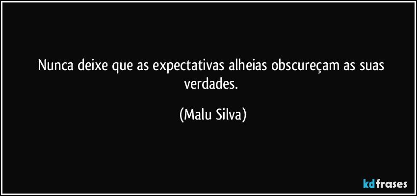 Nunca deixe que as expectativas alheias obscureçam as suas verdades. (Malu Silva)