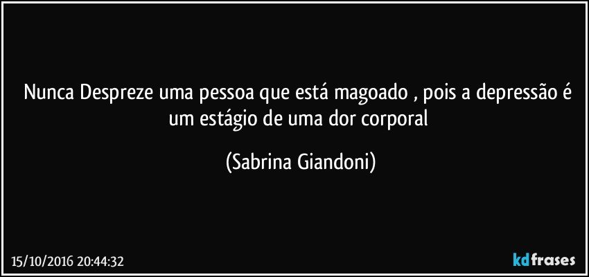 Nunca Despreze uma pessoa que está magoado , pois a depressão é um estágio de uma dor corporal (Sabrina Giandoni)