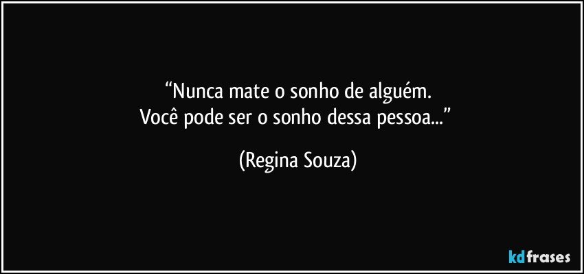 “Nunca mate o sonho de alguém.
Você pode ser o sonho dessa pessoa...” (Regina Souza)