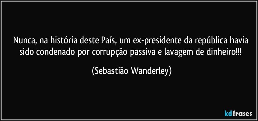 Nunca, na história deste País, um ex-presidente da república havia sido condenado por corrupção passiva e lavagem de dinheiro!!! (Sebastião Wanderley)
