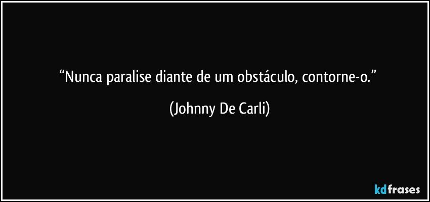 “Nunca paralise diante de um obstáculo, contorne-o.” (Johnny De Carli)