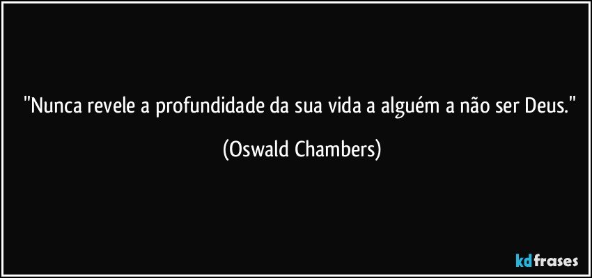 ''Nunca revele a profundidade da sua vida a alguém a não ser Deus.'' (Oswald Chambers)